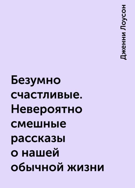 Безумно счастливые. Невероятно смешные рассказы о нашей обычной жизни