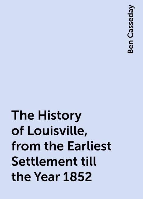 The History of Louisville, from the Earliest Settlement till the Year 1852