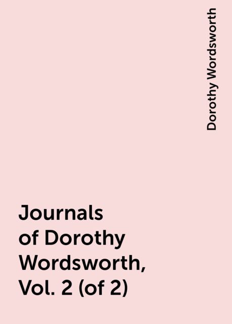 Journals of Dorothy Wordsworth, Vol. 2 (of 2)