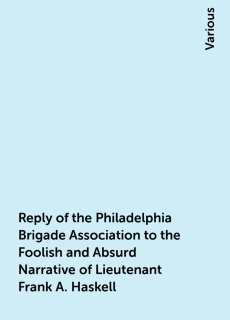 Reply of the Philadelphia Brigade Association to the Foolish and Absurd Narrative of Lieutenant Frank A. Haskell