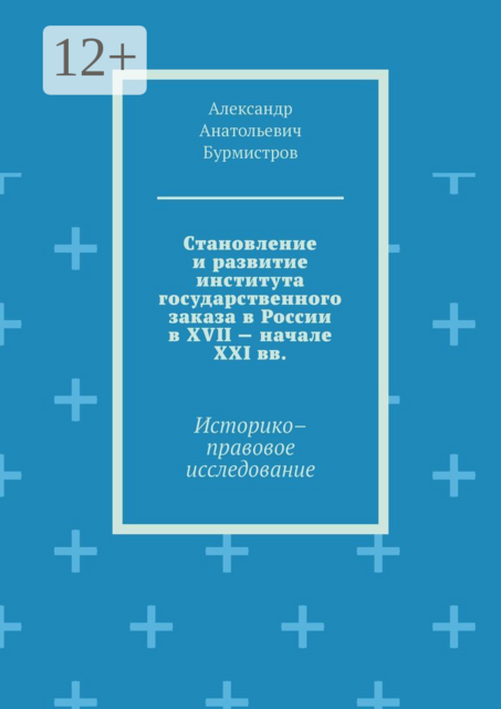 Становление и развитие института государственного заказа в России в XVII — начале XXI вв.. Историко–правовое исследование