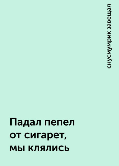 Падал пепел от сигарет, мы клялись, снусмумрик завещал