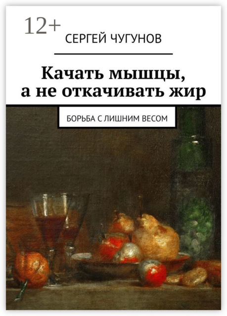 Качать мышцы, а не откачивать жир. Борьба с лишним весом, Сергей Чугунов