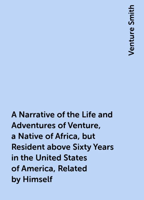 A Narrative of the Life and Adventures of Venture, a Native of Africa, but Resident above Sixty Years in the United States of America, Related by Himself