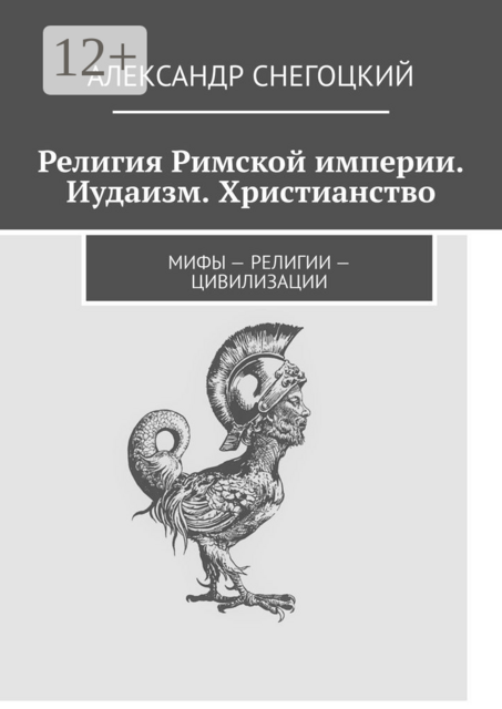 Религия Римской империи. Иудаизм. Христианство. Мифы — религии — цивилизации, Александр Снегоцкий