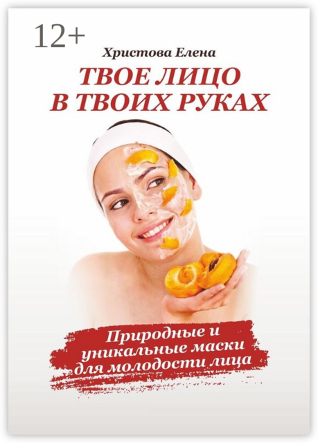 Твоё лицо в твоих руках. Природные и уникальные маски для молодости лица