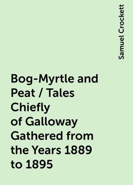 Bog-Myrtle and Peat / Tales Chiefly of Galloway Gathered from the Years 1889 to 1895