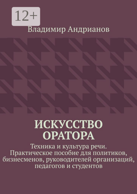 Искусство оратора. Техника и культура речи. Практическое пособие для политиков, бизнесменов, руководителей организаций, педагогов и студентов