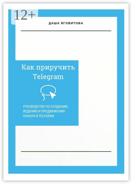 Как приручить Telegram. Руководство по созданию, ведению и продвижению канала в Telegram, Даша Яговитова