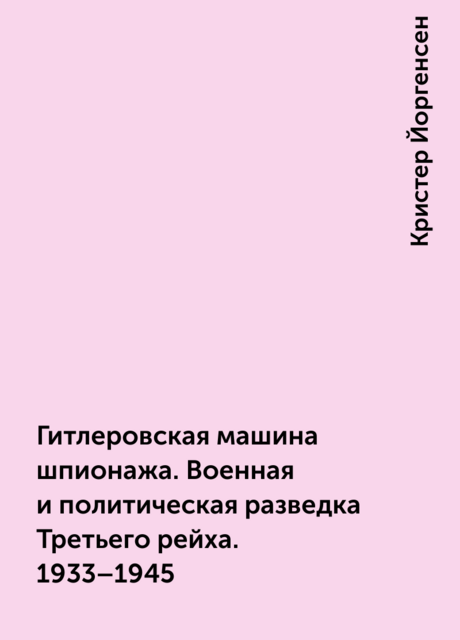 Гитлеровская машина шпионажа. Военная и политическая разведка Третьего рейха. 1933–1945