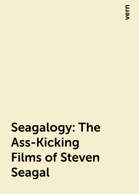 Seagalogy: The Ass-Kicking Films of Steven Seagal