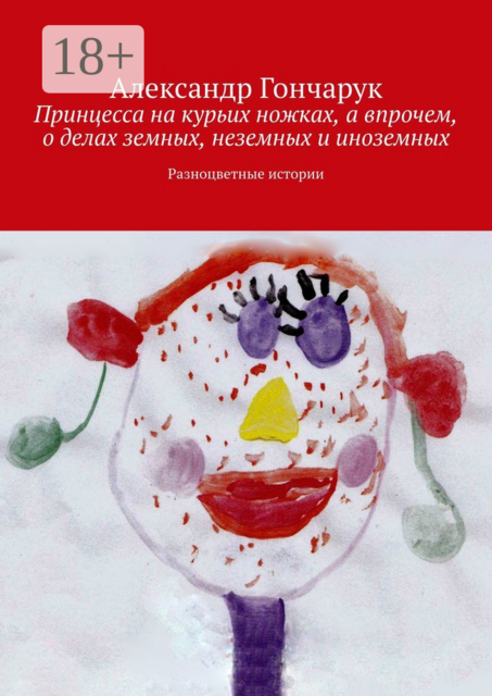 Принцесса на курьих ножках, а впрочем, о делах земных, неземных и иноземных. Разноцветные истории