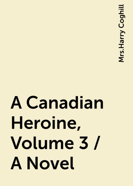 A Canadian Heroine, Volume 3 / A Novel