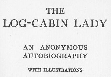 The Log-Cabin Lady — An Anonymous Autobiography