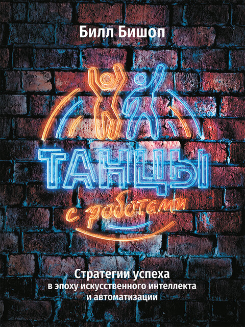 Танцы с роботами. Стратегии успеха в эпоху искусственного интеллекта и автоматизации, Билл Бишоп