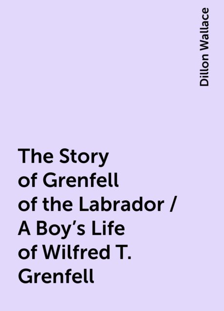 The Story of Grenfell of the Labrador / A Boy's Life of Wilfred T. Grenfell