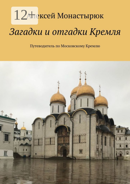 Загадки и отгадки Кремля. Путеводитель по Московскому Кремлю, Алексей Монастырюк
