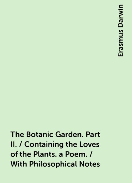The Botanic Garden. Part II. / Containing the Loves of the Plants. a Poem. / With Philosophical Notes