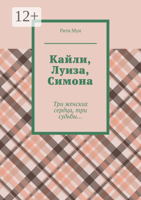 Кайли, Луиза, Симона. Три женских сердца, три судьбы, Рита Мун