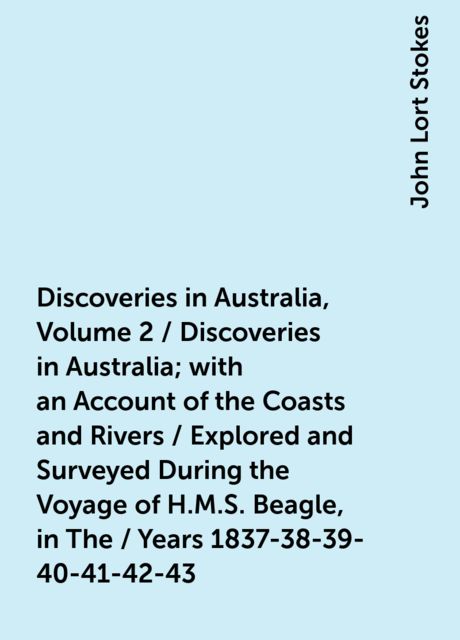 Discoveries in Australia, Volume 2 / Discoveries in Australia; with an Account of the Coasts and Rivers / Explored and Surveyed During the Voyage of H.M.S. Beagle, in The / Years 1837-38-39-40-41-42-43. By Command of the Lords Commissioners / Of the Admir