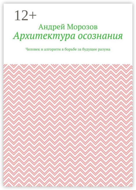 Архитектура осознания. Человек и алгоритм в борьбе за будущее разума
