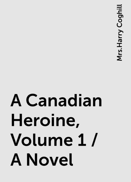 A Canadian Heroine, Volume 1 / A Novel