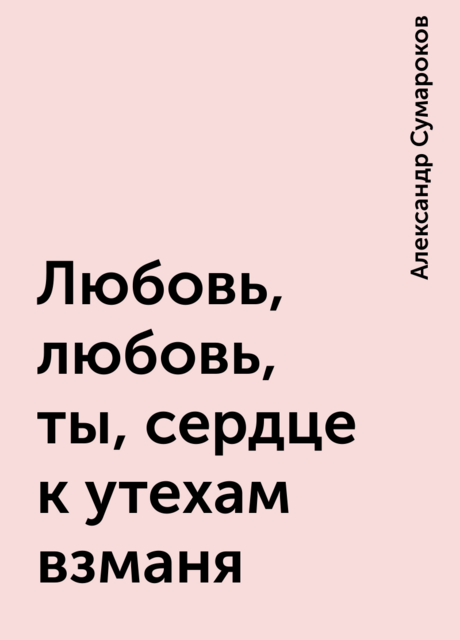 Любовь, любовь, ты, сердце к утехам взманя, Александр Сумароков