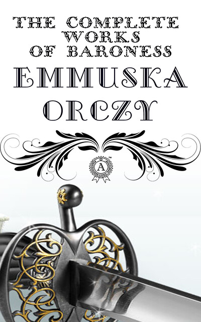 The Complete Works of Baroness Emmuska Orczy: The Scarlet Pimpernel, I Will Repay, The Elusive Pimpernel, Eldorado, Lord Tony's Wife, The League of the Scarlet Pimpernel, The Laughing Cavalier, The Old Man in the Corner, Petticoat Rule, The Bronze Eagle