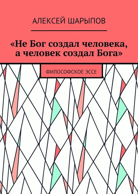 «Не Бог создал человека, а человек создал Бога». Философское эссе
