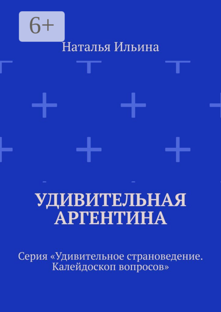 Удивительная Аргентина. Серия «Удивительное страноведение. Калейдоскоп вопросов», Наталья Ильина