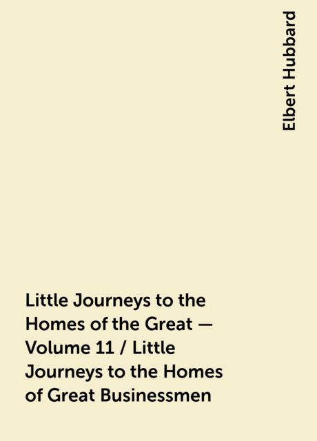 Little Journeys to the Homes of the Great - Volume 11 / Little Journeys to the Homes of Great Businessmen