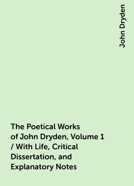 The Poetical Works of John Dryden, Volume 1 / With Life, Critical Dissertation, and Explanatory Notes