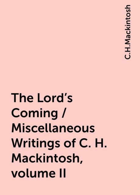 The Lord's Coming. Miscellaneous Writings of C. H. Mackintosh, vol. II