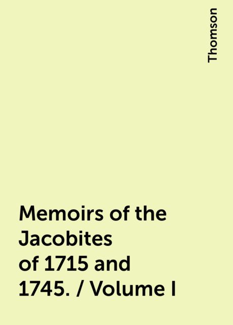 Memoirs of the Jacobites of 1715 and 1745. / Volume I