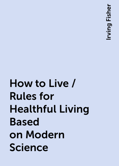 How to Live / Rules for Healthful Living Based on Modern Science