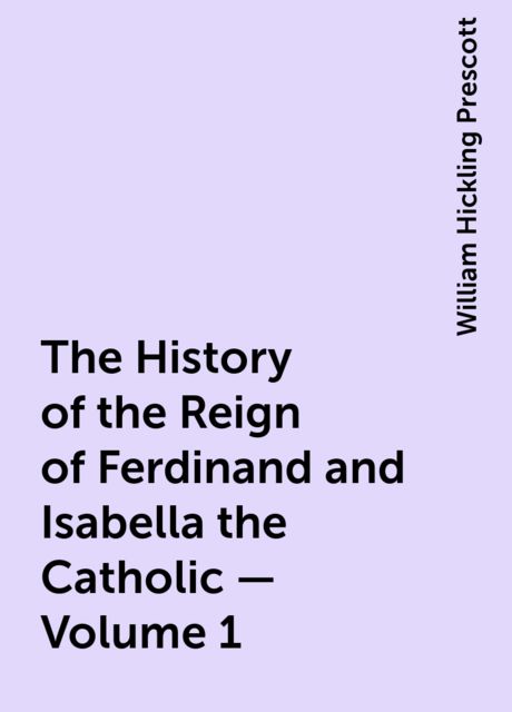 The History of the Reign of Ferdinand and Isabella the Catholic — Volume 1
