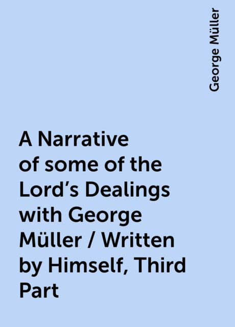 A Narrative of some of the Lord's Dealings with George Müller / Written by Himself, Third Part