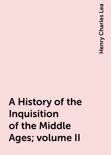 A History of the Inquisition of the Middle Ages; volume II