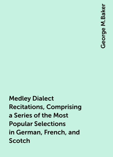 Medley Dialect Recitations, Comprising a Series of the Most Popular Selections in German, French, and Scotch