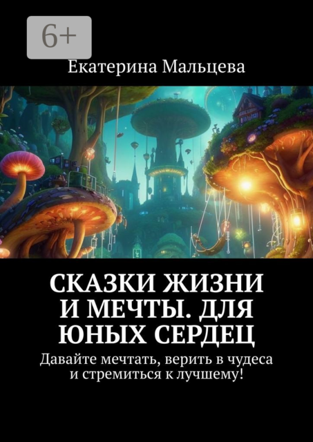 Сказки жизни и мечты. Для юных сердец. Давайте мечтать, верить в чудеса и стремиться к лучшему