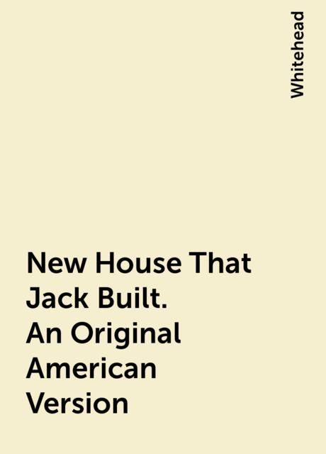 New House That Jack Built. An Original American Version