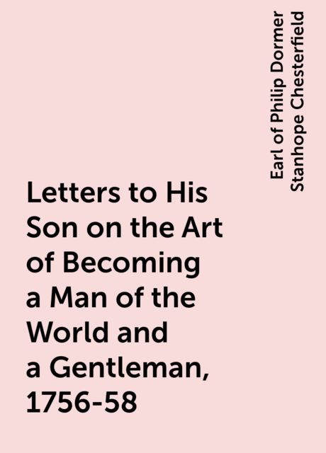 Letters to His Son on the Art of Becoming a Man of the World and a Gentleman, 1756-58