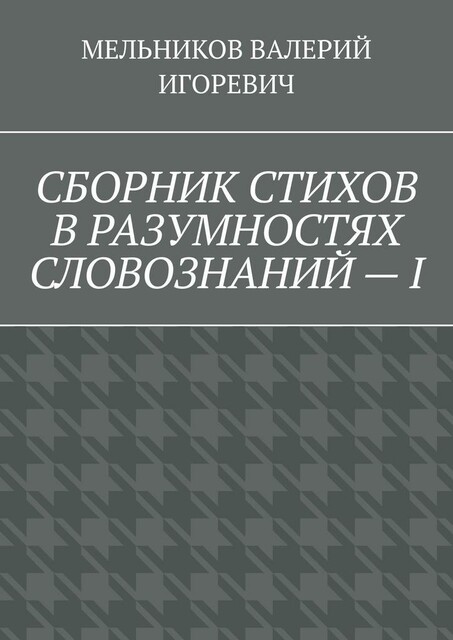 СБОРНИК СТИХОВ В РАЗУМНОСТЯХ СЛОВОЗНАНИЙ — I, ВАЛЕРИЙ МЕЛЬНИКОВ