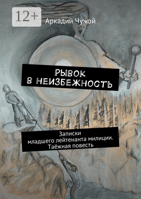 Рывок в неизбежность. Записки младшего лейтенанта милиции. Таёжная повесть, Аркадий Чужой