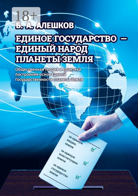 Единое Государство — Единый Народ Планеты Земля. Общественная теория и практика построения основ Единой Государственности планеты Земля, Б.А. Алешков