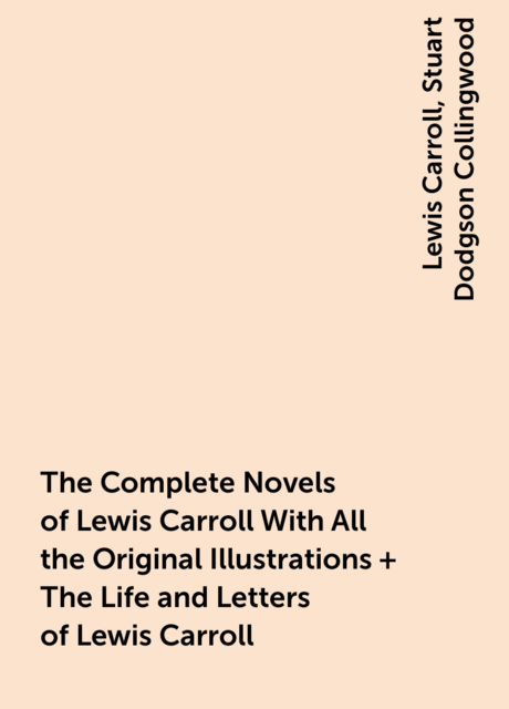 The Complete Novels of Lewis Carroll With All the Original Illustrations + The Life and Letters of Lewis Carroll