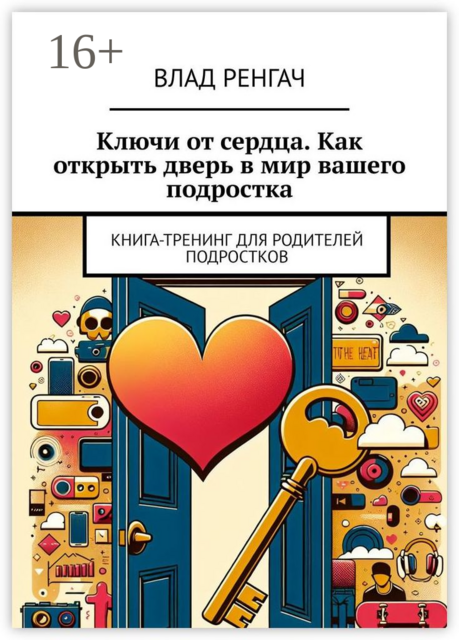 Ключи от сердца. Как открыть дверь в мир вашего подростка. Книга-тренинг для родителей подростков, Влад Ренгач