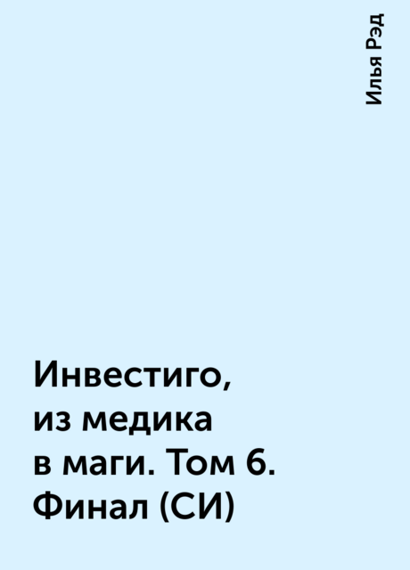 Инвестиго, из медика в маги. Том 6. Финал (СИ), Илья Рэд