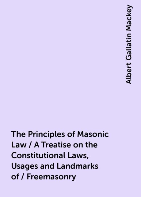 The Principles of Masonic Law / A Treatise on the Constitutional Laws, Usages and Landmarks of / Freemasonry