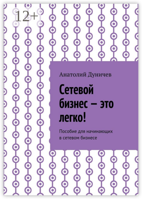 Сетевой бизнес — это легко!. Пособие для начинающих в сетевом бизнесе, Дуничев Анатолий